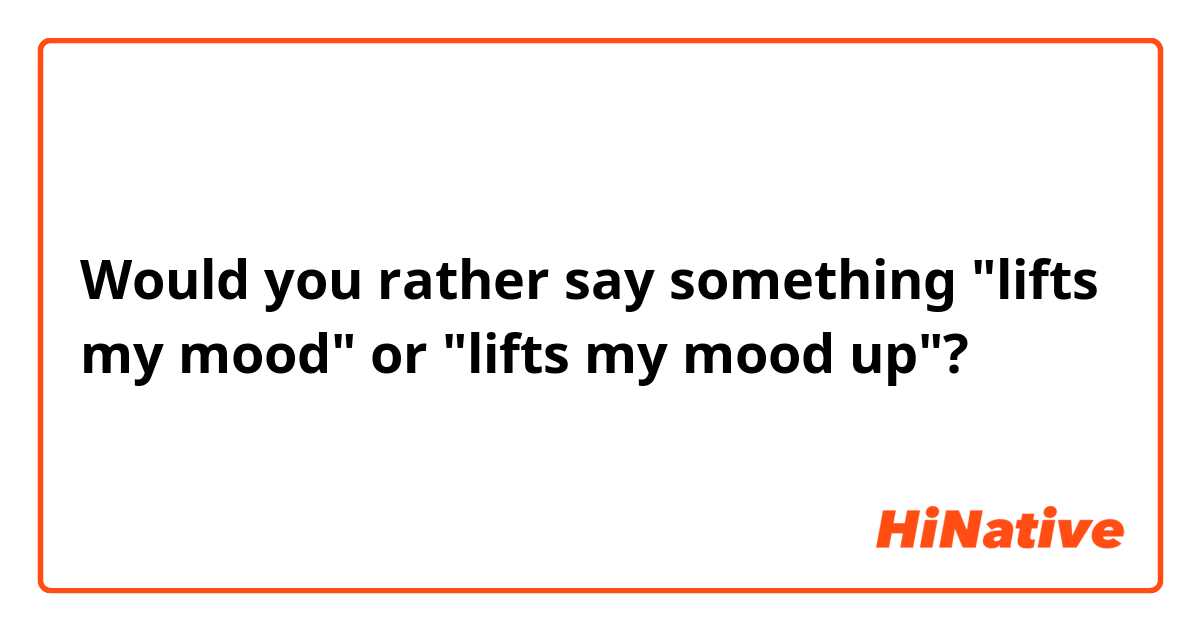 Would you rather say something "lifts my mood" or "lifts my mood up"?