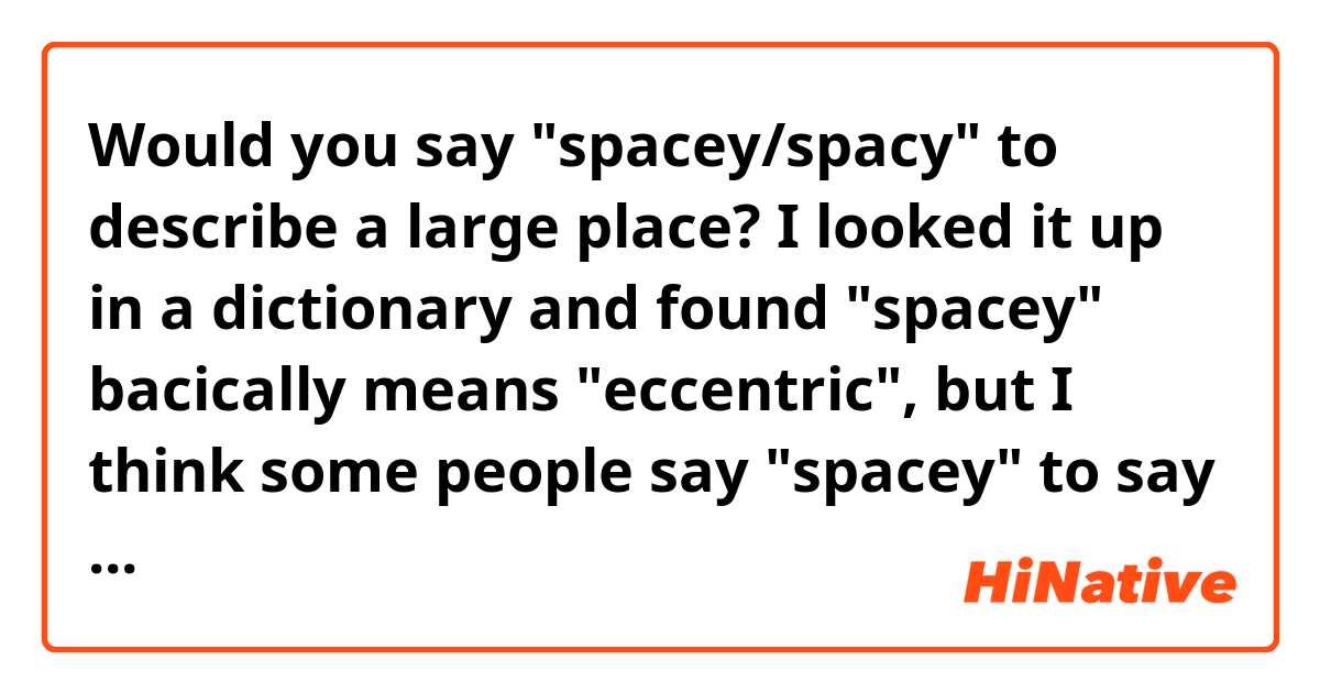 Would you say "spacey/spacy" to describe a large place? I looked it up in a dictionary and found "spacey" bacically means "eccentric", but I think some people say "spacey" to say how large the place is so now I'm kind of confused.
What is the most common word to describe a large place?