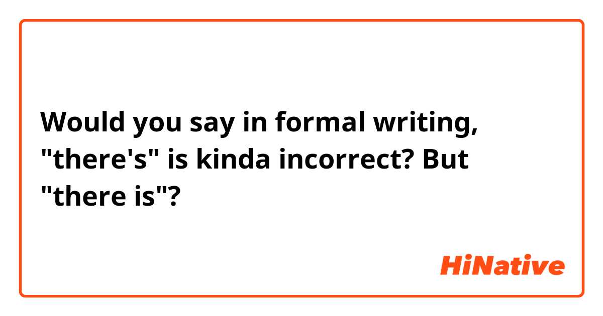 Would you say in formal writing, "there's" is kinda incorrect? But "there is"?