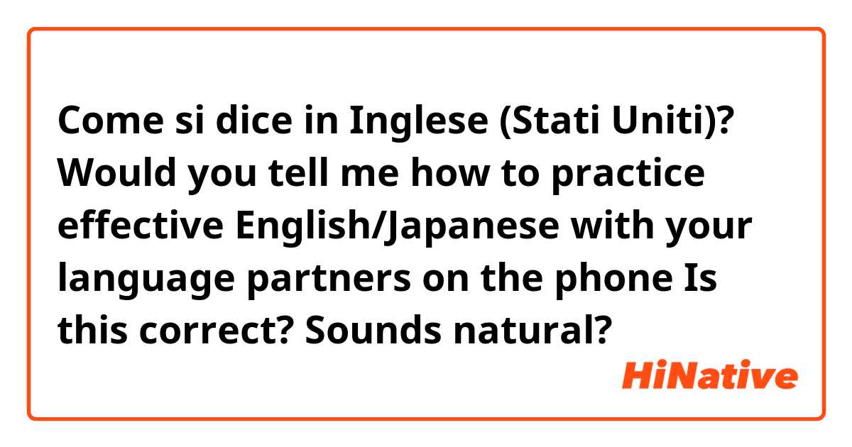 Come si dice in Inglese (Stati Uniti)? Would you tell me how to practice effective English/Japanese with your language partners on the phone
Is this correct? Sounds natural?