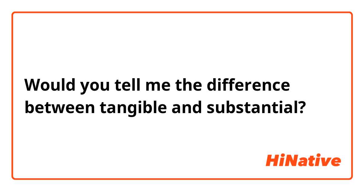 Would you tell me the difference between tangible and substantial?