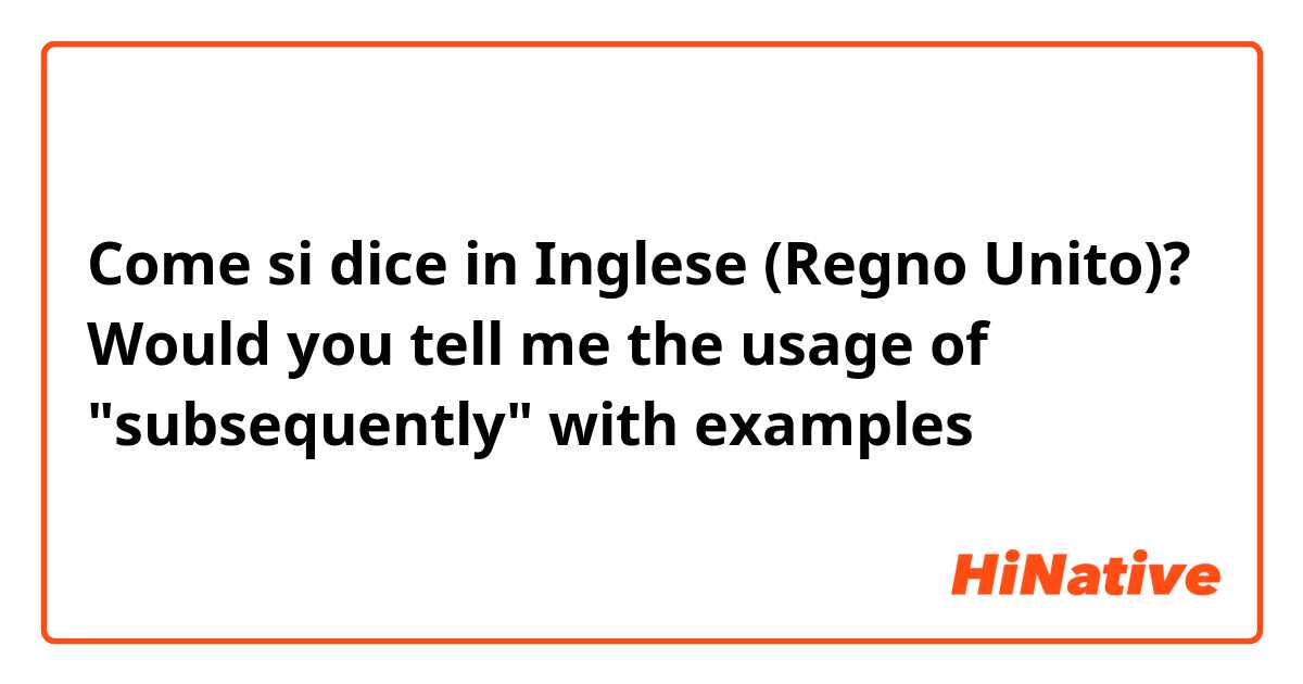 Come si dice in Inglese (Regno Unito)? 
Would you tell me the usage of "subsequently" with examples
