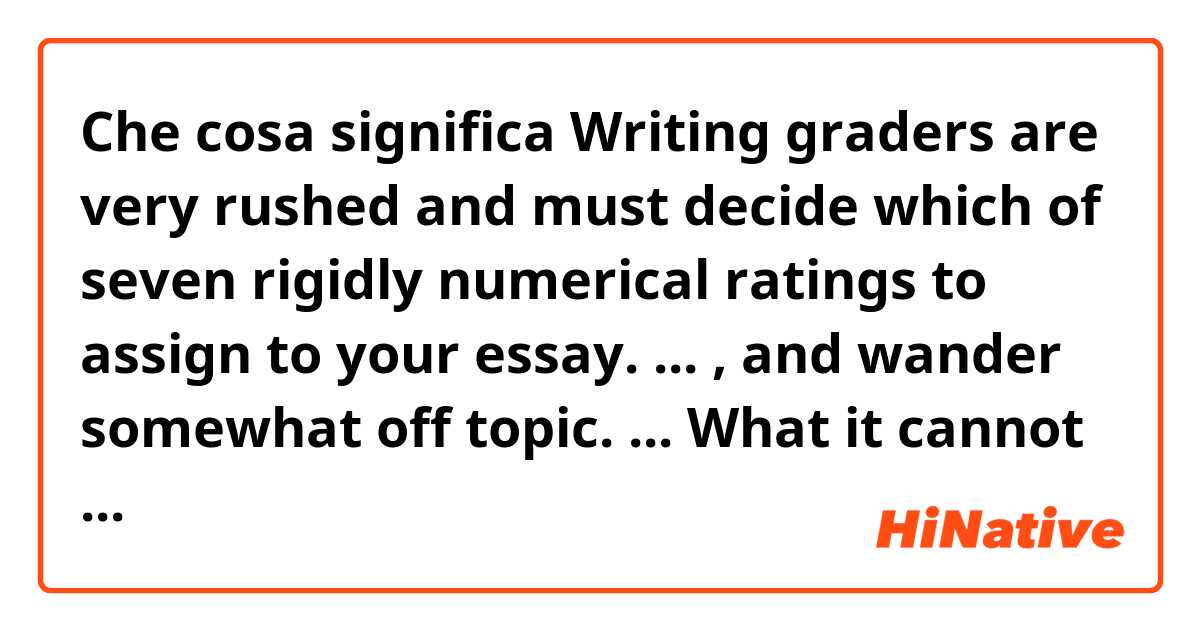 Che cosa significa Writing graders are very rushed and must decide which of seven rigidly numerical ratings to assign to your essay. ... , and wander somewhat off topic. ... What it cannot fail to do is ...?