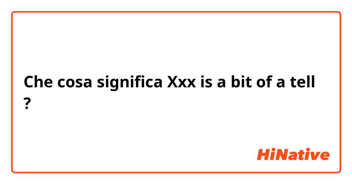Che cosa significa Xxx is a bit of a tell?