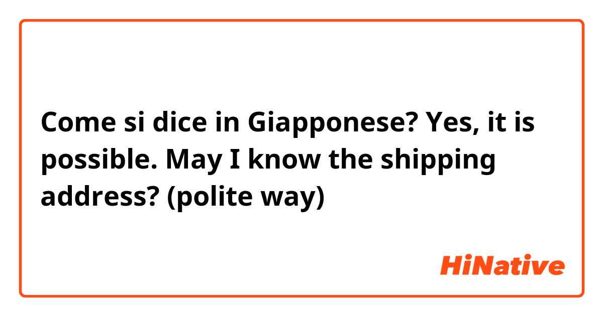 Come si dice in Giapponese? Yes, it is possible. May I know the shipping address? (polite way)