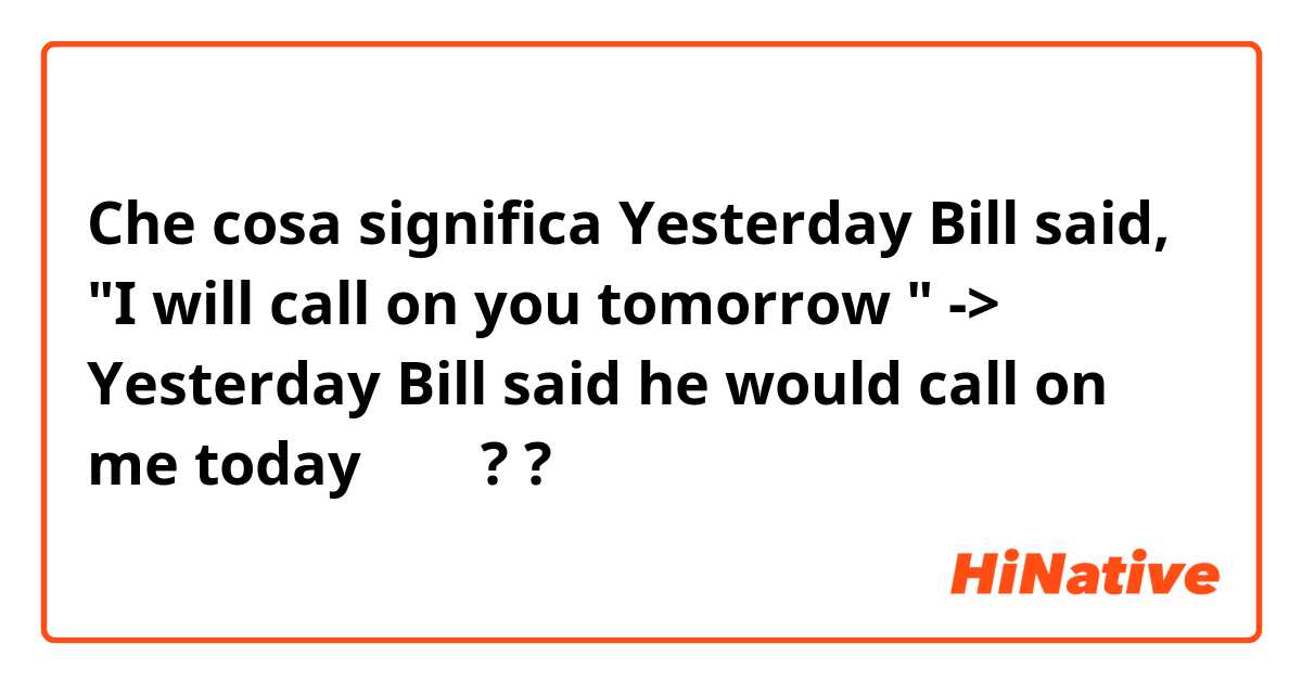 Che cosa significa Yesterday Bill said, "I will call on you tomorrow "
-> Yesterday Bill said he would call on me today 

맞나요??