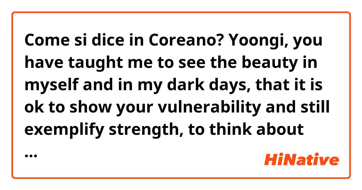Come si dice in Coreano? Yoongi, you have taught me to see the beauty in myself and in my dark days, that it is ok to show your vulnerability and still exemplify strength, to think about things from another perspective.