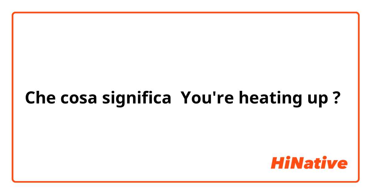 Che cosa significa You're heating up?