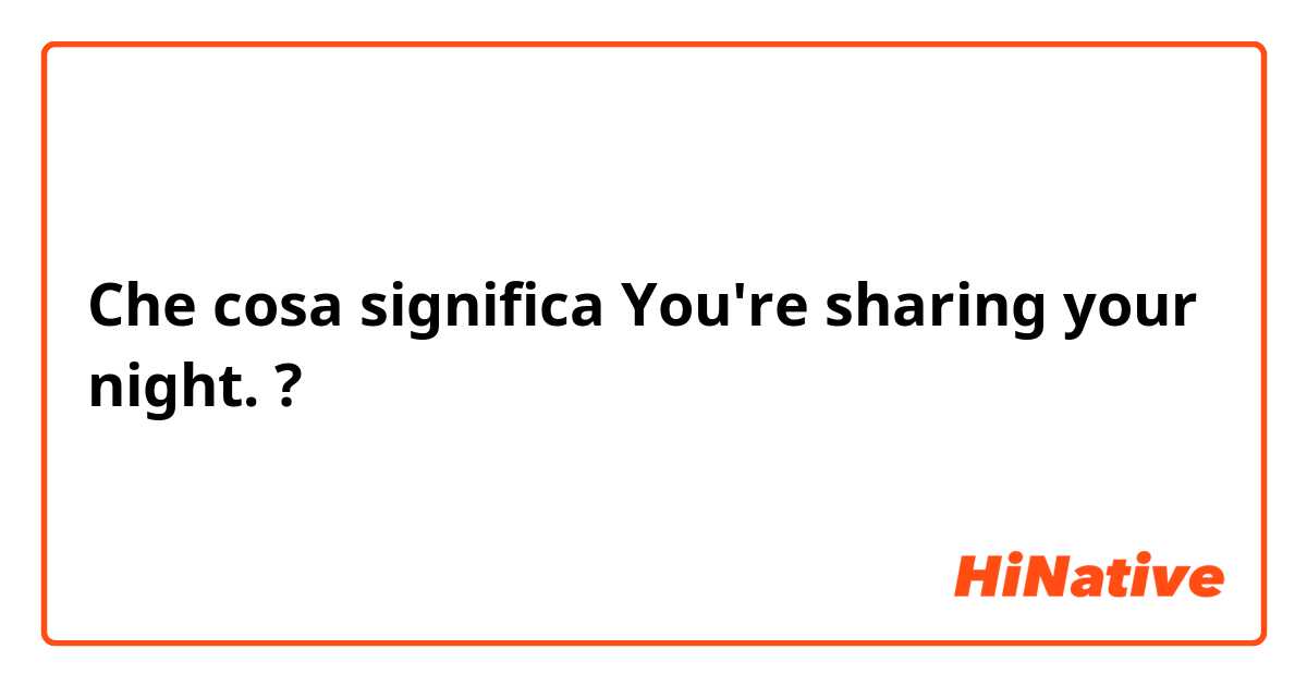 Che cosa significa You're sharing your night.?