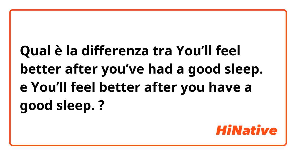 Qual è la differenza tra  You’ll feel better after you’ve had a good sleep.  e You’ll feel better after you have a good sleep.  ?