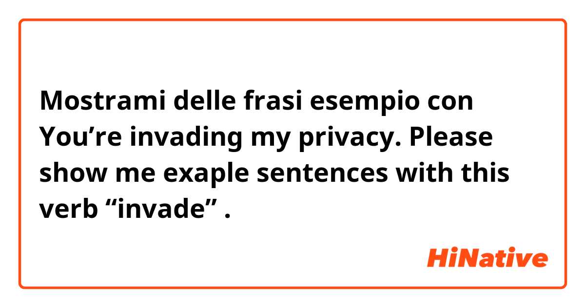 Mostrami delle frasi esempio con You’re invading my privacy.

Please show me exaple sentences with this verb “invade”.