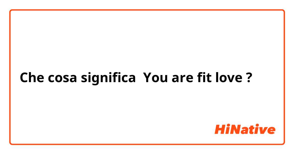 Che cosa significa You are fit love?