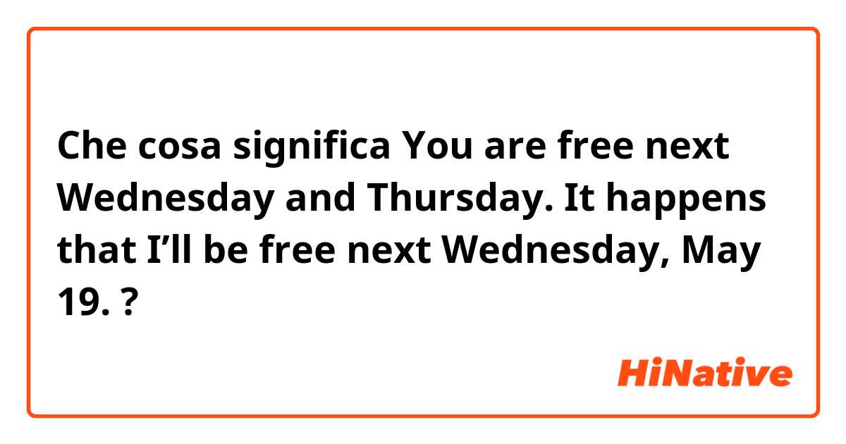 Che cosa significa  You are free next Wednesday and Thursday. It happens that I’ll be free next Wednesday, May 19.?