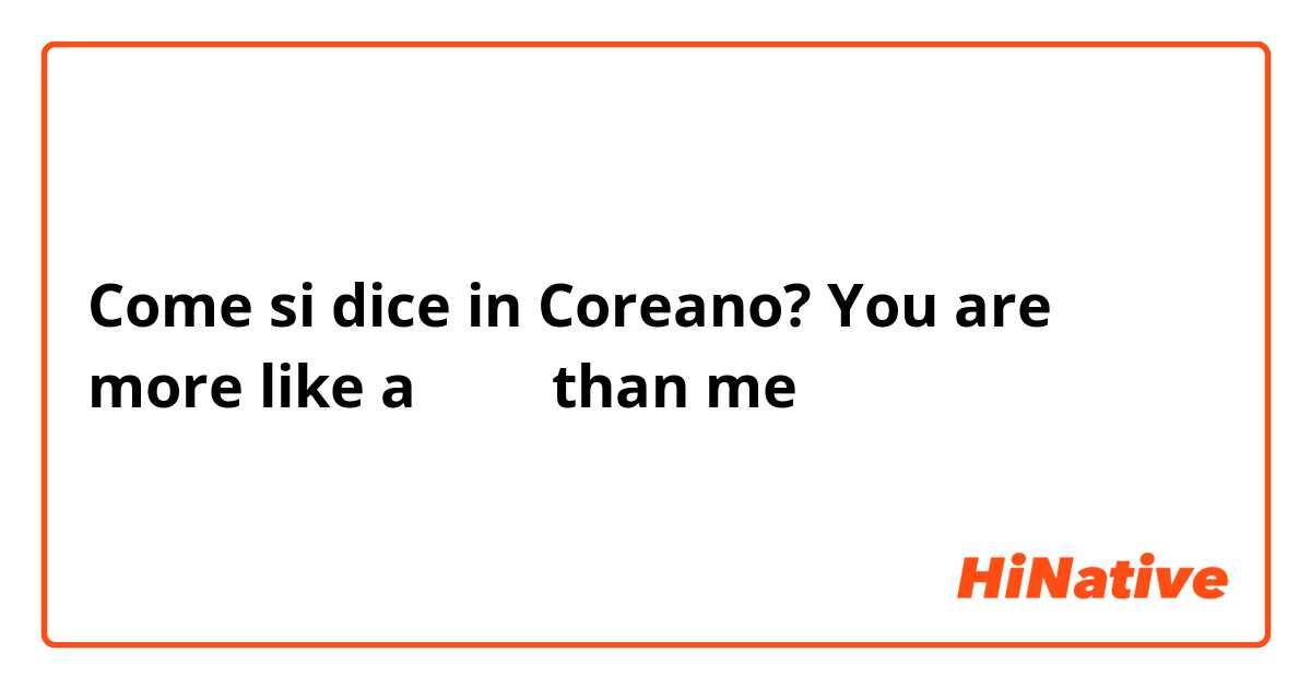 Come si dice in Coreano? You are more like a 공쥬님 than me