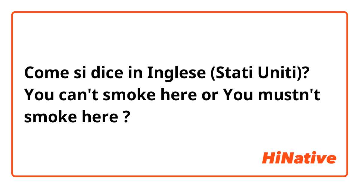 Come si dice in Inglese (Stati Uniti)? You can't smoke here  or  You mustn't smoke here ?