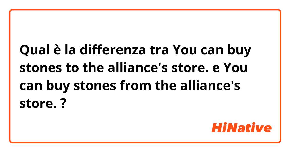 Qual è la differenza tra  You can buy stones to the alliance's store. e You can buy stones from the alliance's store. ?