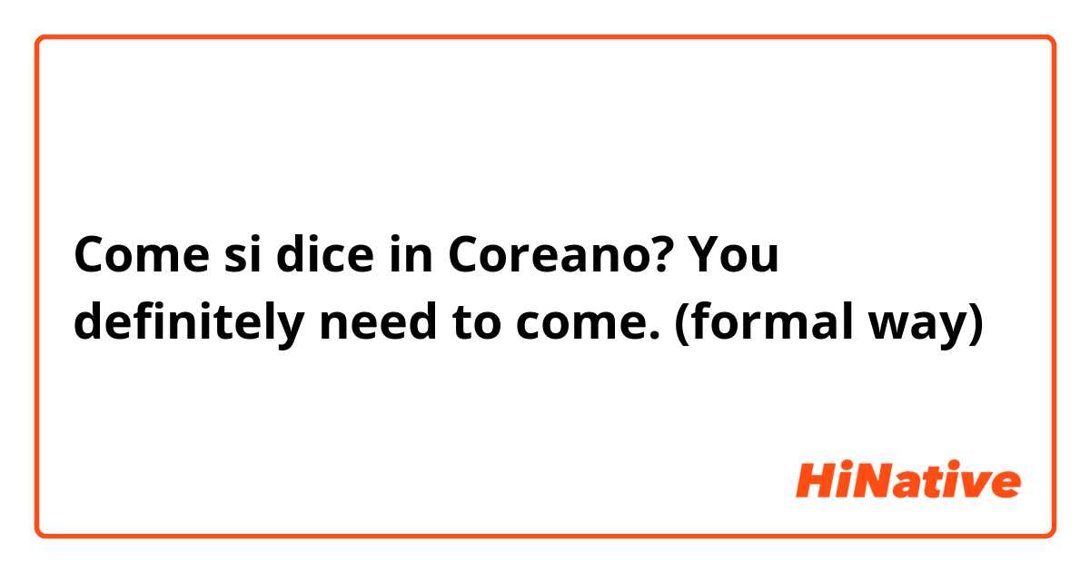 Come si dice in Coreano? You definitely need to come. (formal way)