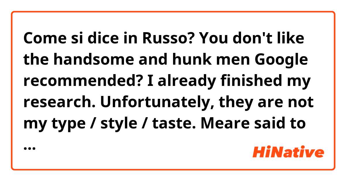 Come si dice in Russo? You don't like the handsome and hunk men Google recommended?
I already finished my research. Unfortunately,  they are not my type / style / taste.
 Meare said to Mary softly: "I think we visited the famous countries on earth."
