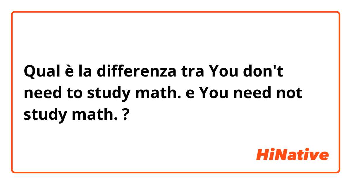 Qual è la differenza tra  You don't need to study math. e You need not study math. ?