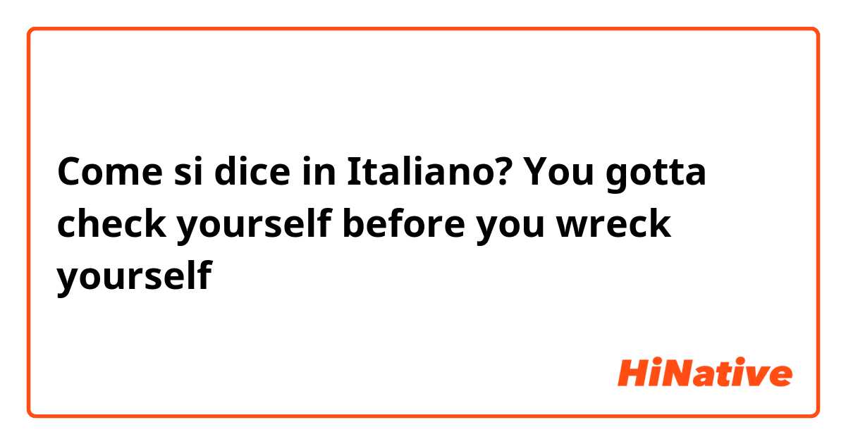 Come si dice in Italiano? You gotta check yourself before you wreck yourself