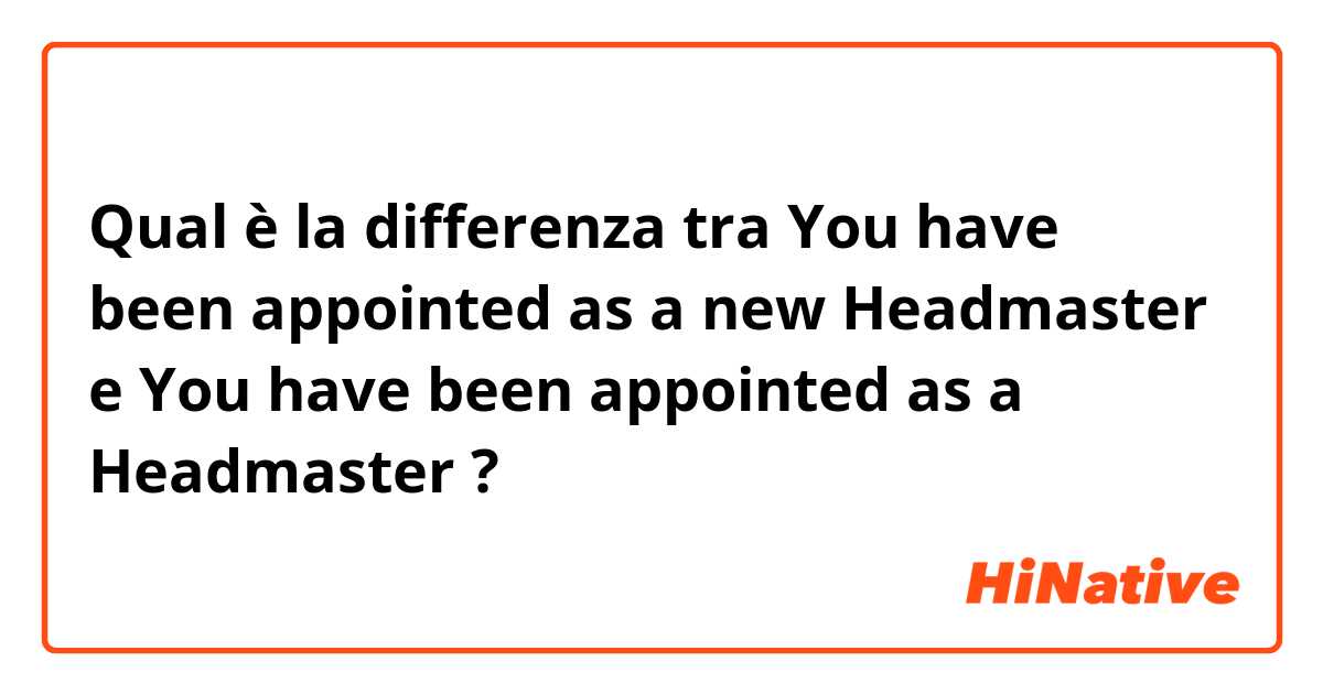 Qual è la differenza tra  You have been appointed as a new Headmaster    e You have been appointed as a Headmaster ?
