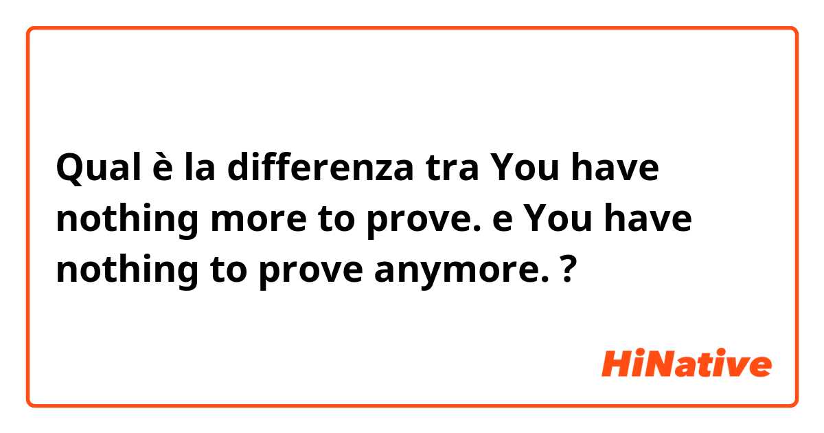 Qual è la differenza tra  You have nothing more to prove.  e You have nothing to prove anymore.  ?
