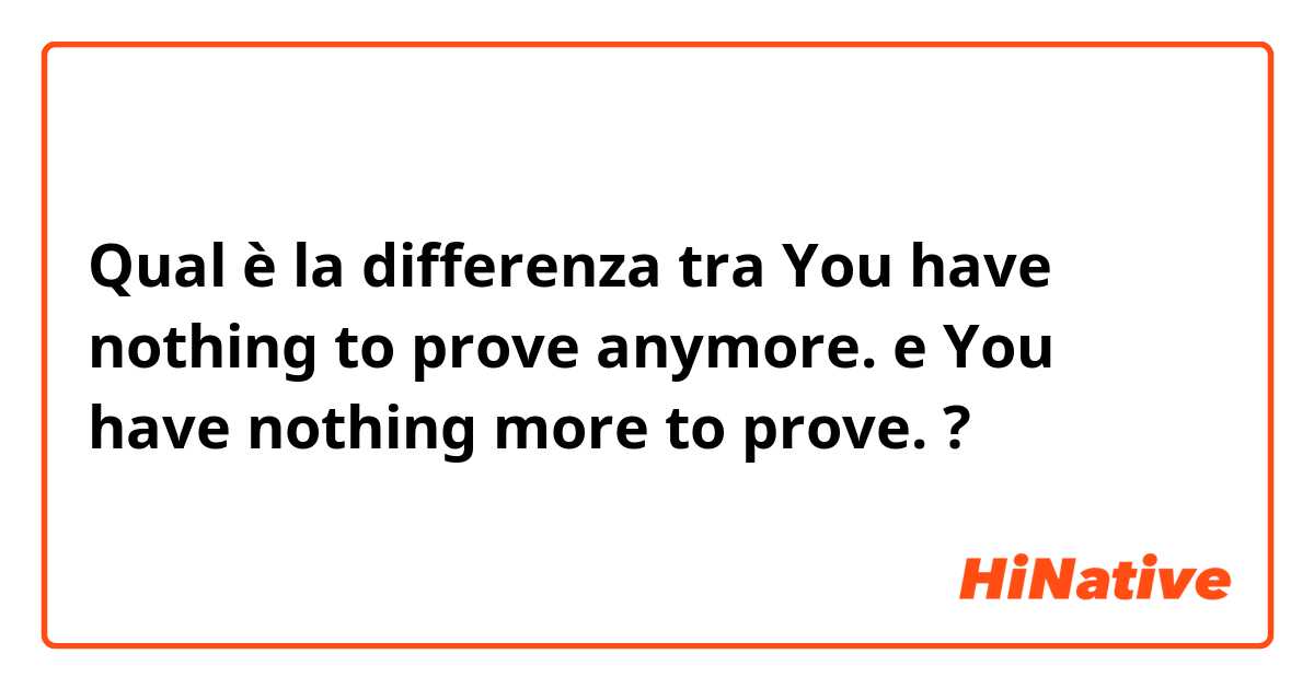 Qual è la differenza tra  You have nothing to prove anymore.  e You have nothing more to prove.  ?