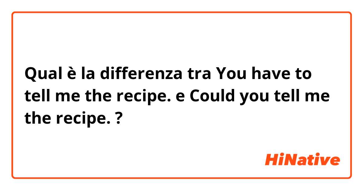 Qual è la differenza tra  You have to tell me the recipe. e Could you tell me the recipe. ?