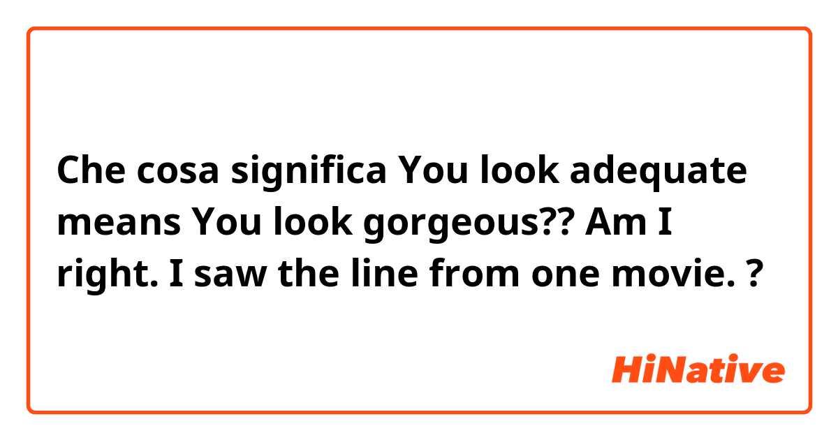 Che cosa significa You look adequate means You look gorgeous??  Am I right.  I saw the line from one movie. ?