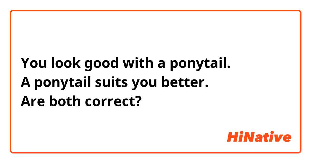 You look good with a ponytail.
A ponytail suits you better.
Are both correct?