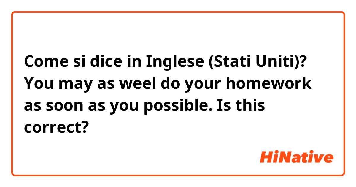 Come si dice in Inglese (Stati Uniti)? You may as weel do your homework as soon as you possible.       Is this correct?