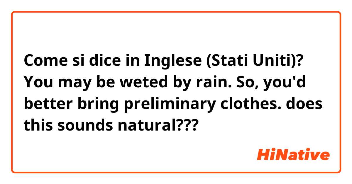 Come si dice in Inglese (Stati Uniti)? You may be weted by rain.
So, you'd better bring preliminary clothes.
does this sounds natural??? 