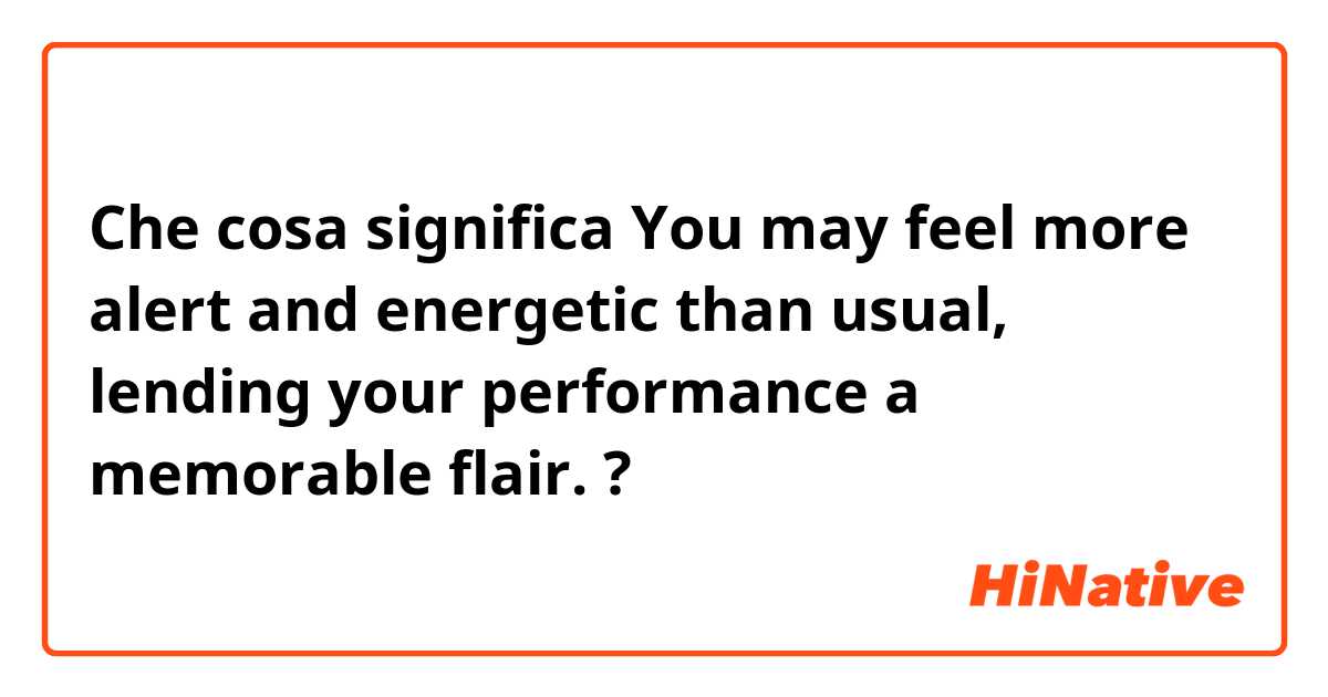 Che cosa significa You may feel more alert and energetic than usual, lending your performance a memorable flair.?