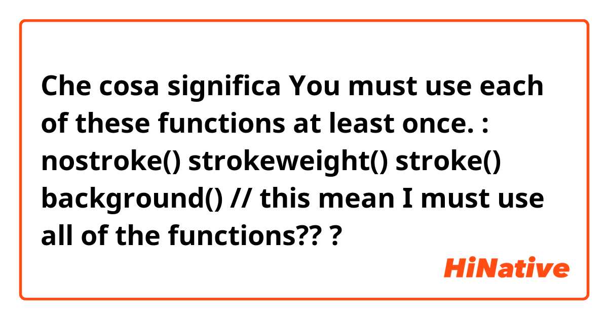 Che cosa significa You must use each of these functions at least once. : nostroke() strokeweight() stroke() background() // this mean I must use all of the functions???