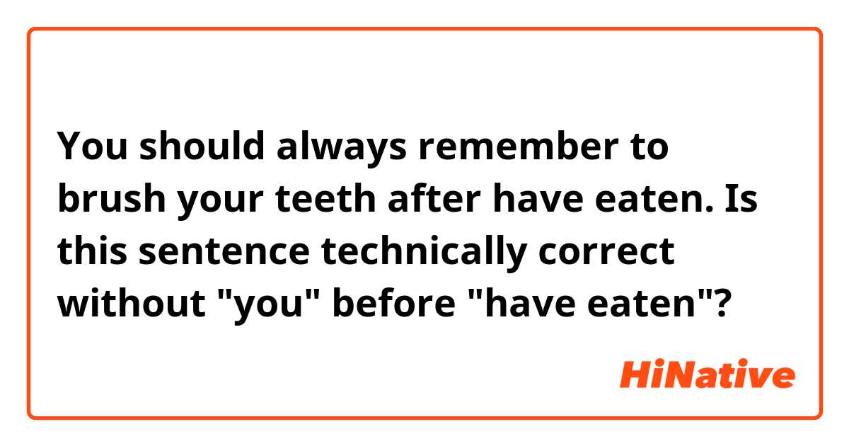 You should always remember to brush your teeth after have eaten.

Is this sentence technically correct without "you" before "have eaten"?