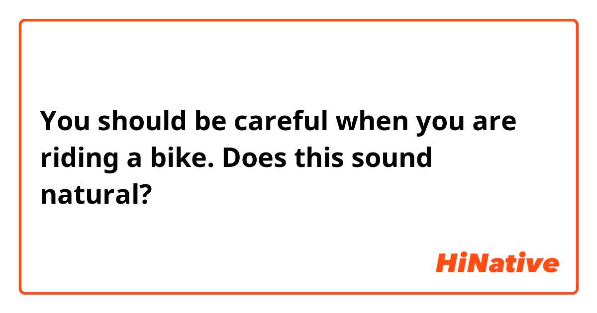 You should be careful when you are riding a bike.

Does this sound natural?