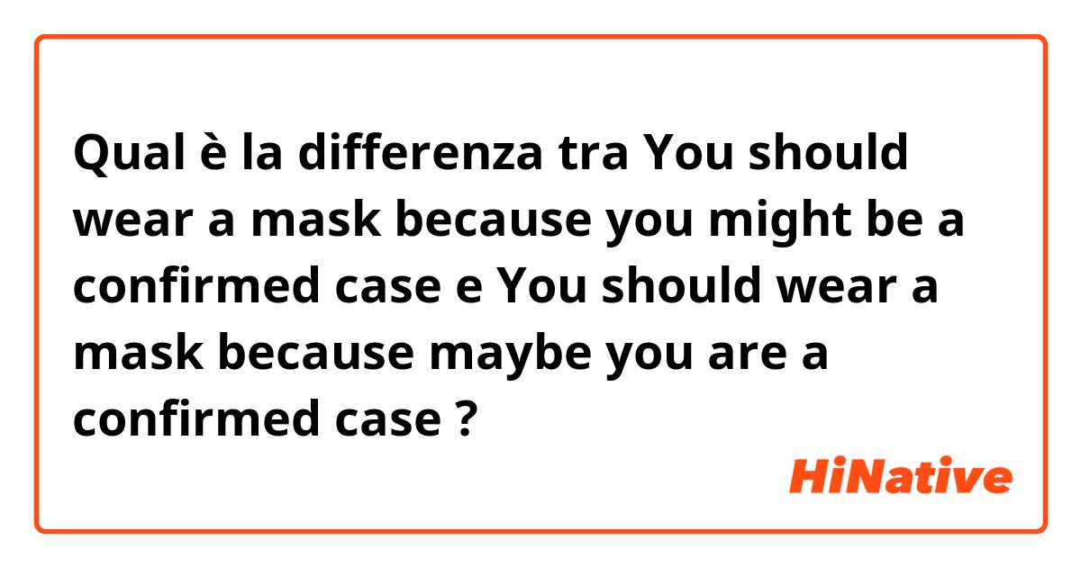 Qual è la differenza tra  You should wear a mask because you might be a confirmed case e You should wear a mask because maybe you are a confirmed case ?