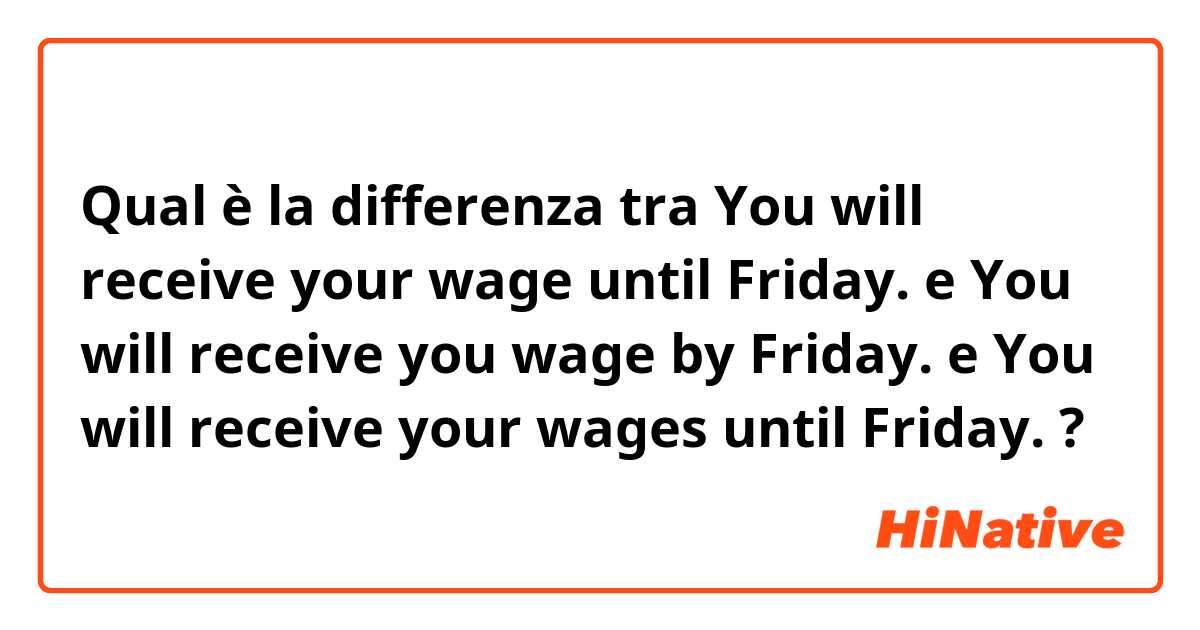 Qual è la differenza tra  You will receive your wage until Friday. e You will receive you wage by Friday. e You will receive your wages until Friday. ?