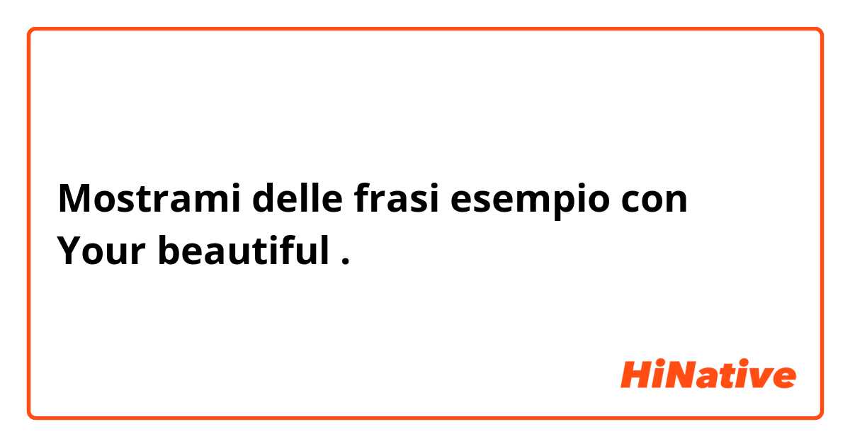 Mostrami delle frasi esempio con Your beautiful .