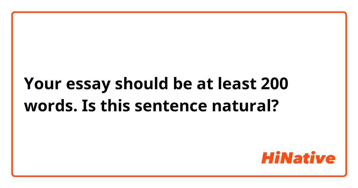 Your essay should be at least 200 words.

Is this sentence natural?