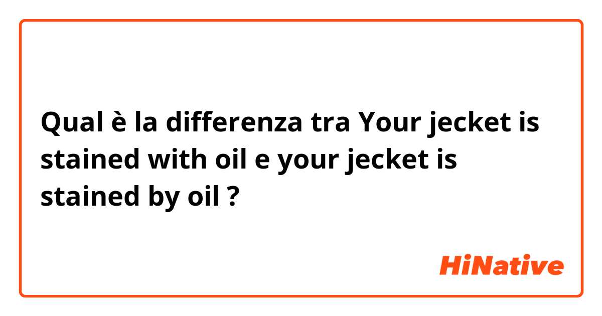 Qual è la differenza tra  Your jecket is stained with oil e your jecket is stained by oil ?