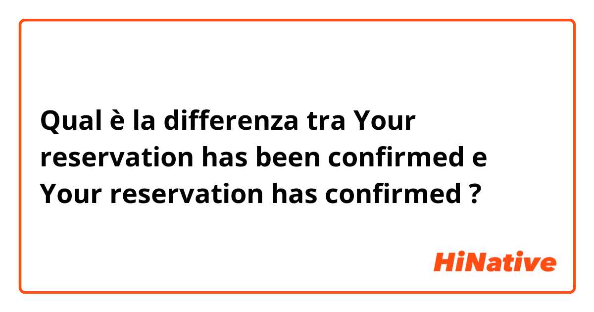 Qual è la differenza tra  Your reservation has been confirmed e Your reservation has confirmed ?