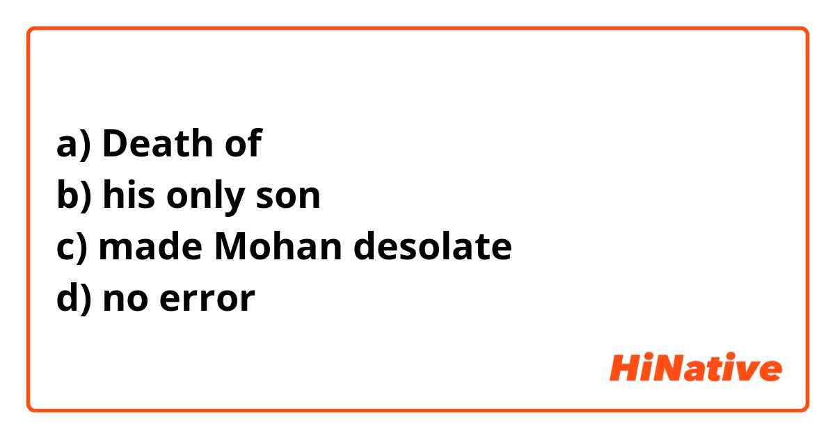 a) Death of
b) his only son 
c) made Mohan desolate
d) no error 