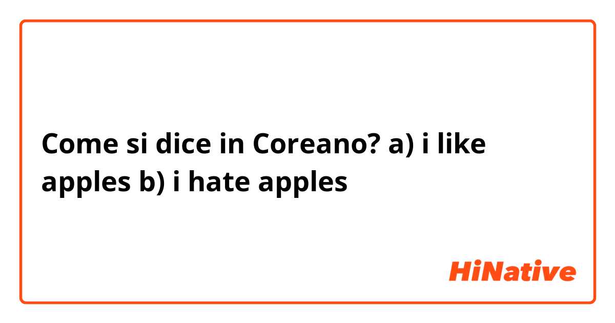Come si dice in Coreano? a) i like apples
b) i hate apples