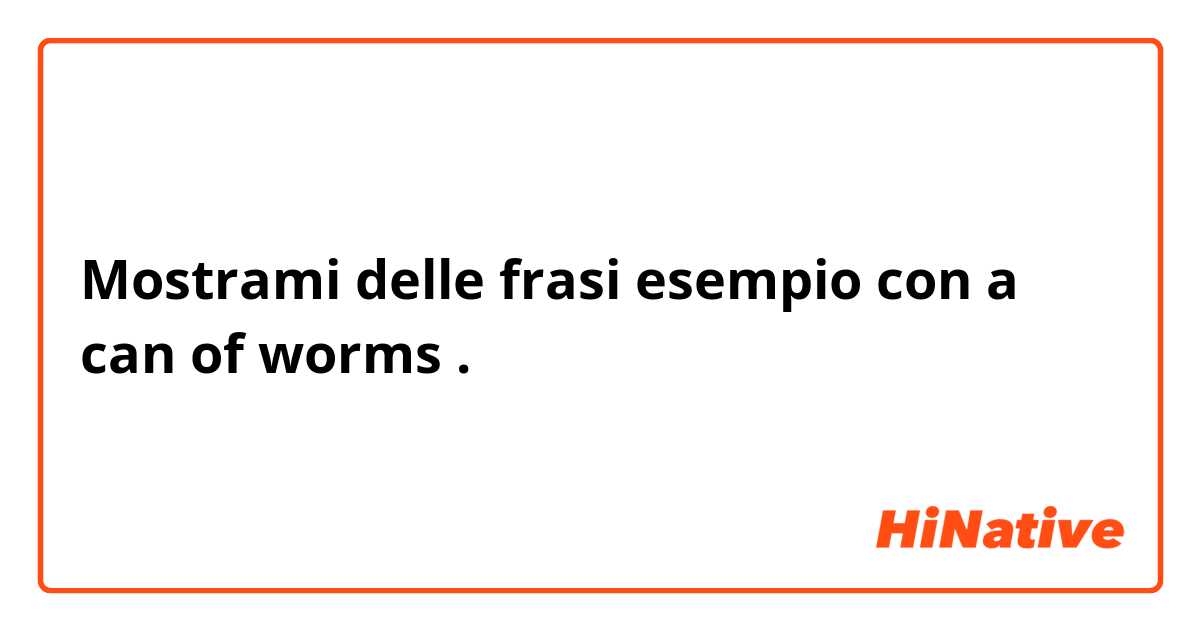 Mostrami delle frasi esempio con a can of worms.