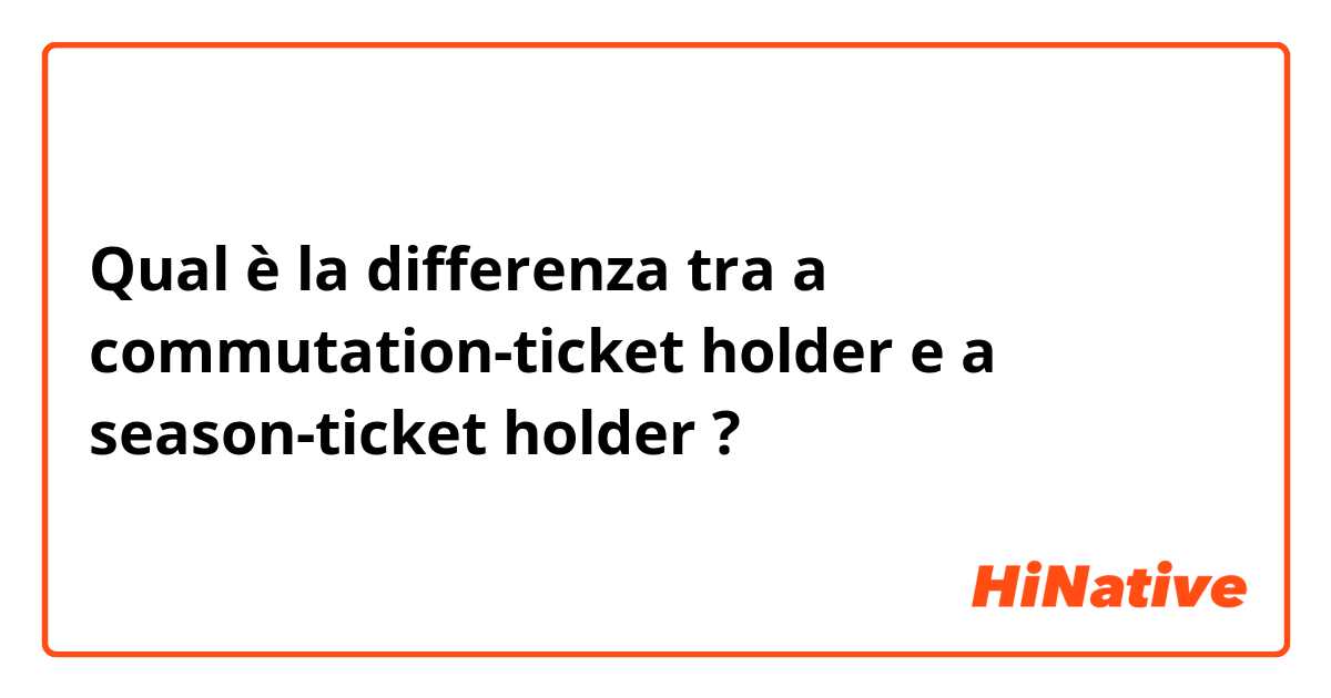Qual è la differenza tra  a commutation‐ticket holder e a season‐ticket holder ?
