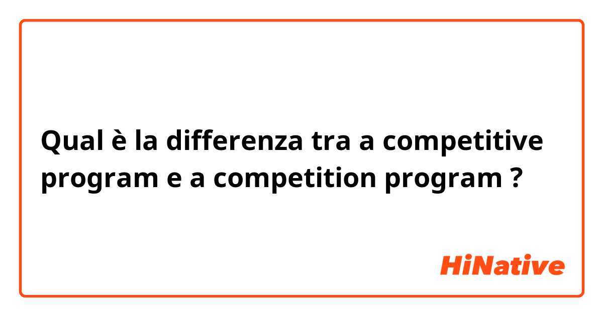 Qual è la differenza tra  a competitive program e a competition program ?