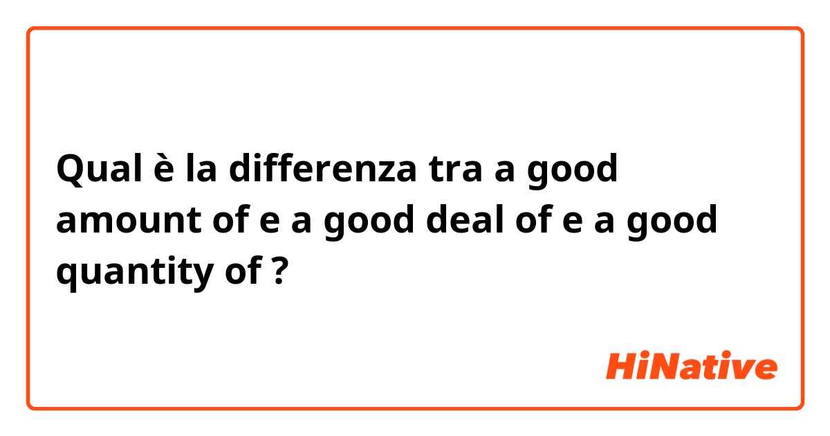 Qual è la differenza tra  a good amount of e a good deal of e a good quantity of ?