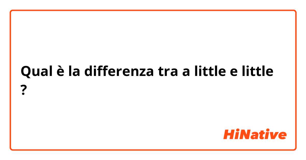 Qual è la differenza tra  a little  e little ?