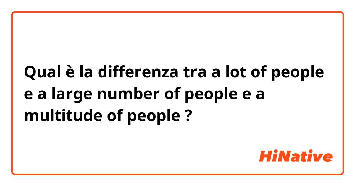 Qual è la differenza tra  a lot of people e a large number of people e a multitude of people ?